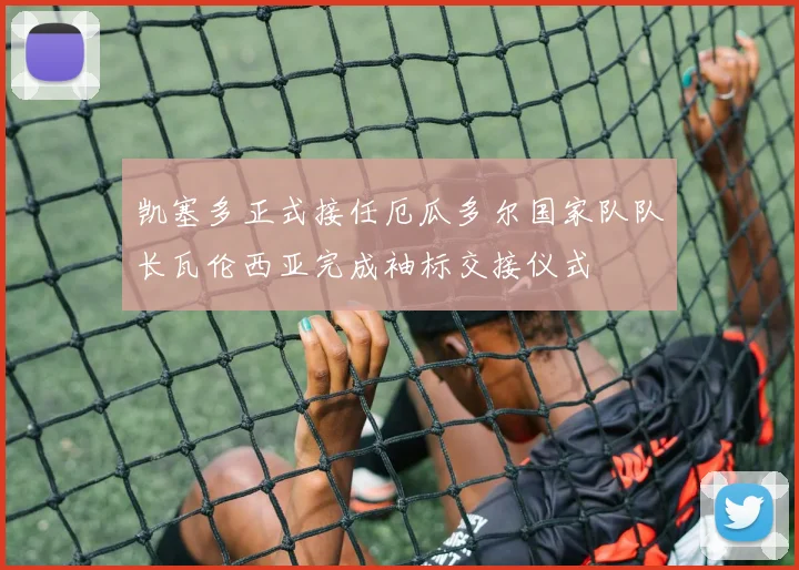 凯塞多正式接任厄瓜多尔国家队队长瓦伦西亚完成袖标交接仪式