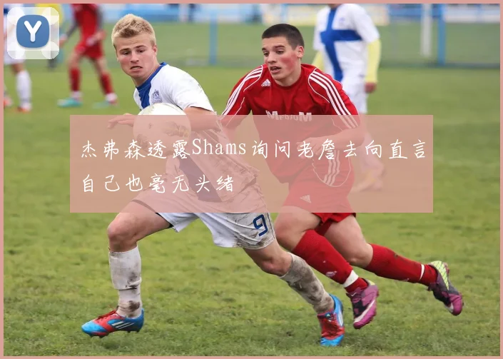 杰弗森透露Shams询问老詹去向直言自己也毫无头绪