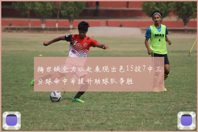 梅尔顿全力以赴表现出色15投7中三分球命中率提升助球队争胜