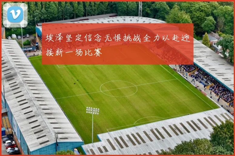 埃泽坚定信念无惧挑战全力以赴迎接新一场比赛