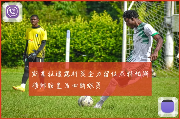 斯基拉透露科莫全力留住尼科帕斯穆帅盼皇马回购球员