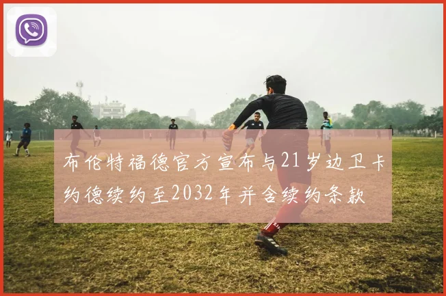 布伦特福德官方宣布与21岁边卫卡约德续约至2032年并含续约条款