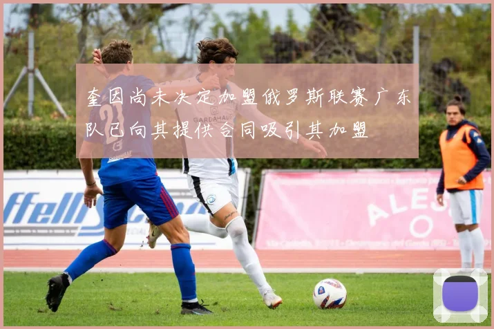 奎因尚未决定加盟俄罗斯联赛广东队已向其提供合同吸引其加盟