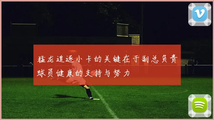 猛龙追逐小卡的关键在于副总负责球员健康的支持与努力