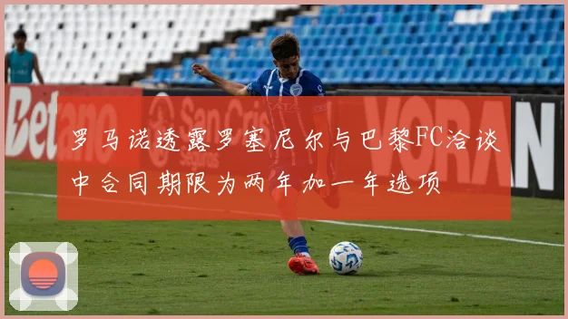 罗马诺透露罗塞尼尔与巴黎FC洽谈中合同期限为两年加一年选项