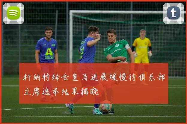 科纳特转会皇马进展缓慢待俱乐部主席选举结果揭晓