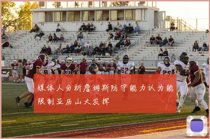 媒体人分析詹姆斯防守能力认为能限制亚历山大发挥