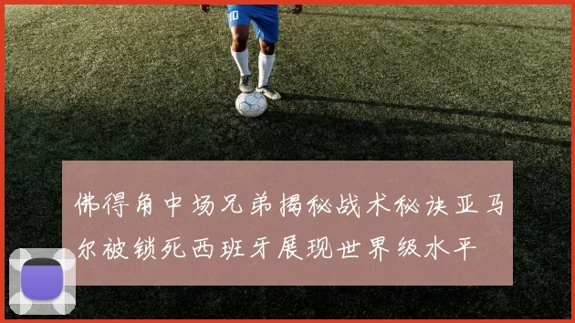 佛得角中场兄弟揭秘战术秘诀亚马尔被锁死西班牙展现世界级水平