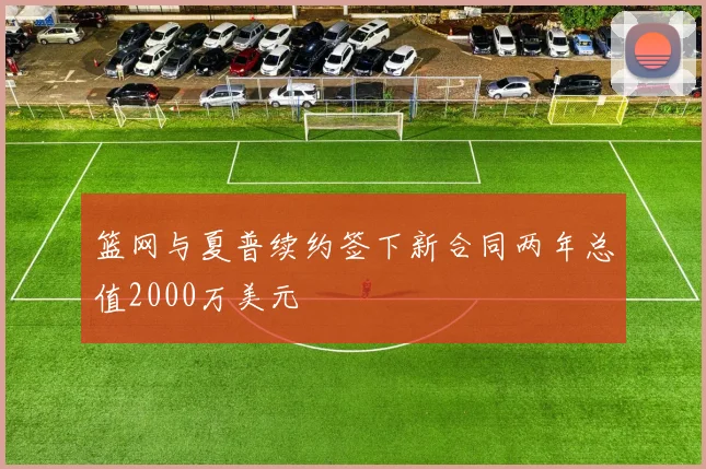篮网与夏普续约签下新合同两年总值2000万美元