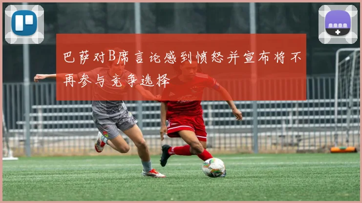 巴萨对B席言论感到愤怒并宣布将不再参与竞争选择