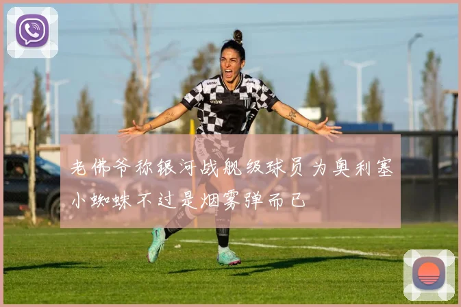 老佛爷称银河战舰级球员为奥利塞小蜘蛛不过是烟雾弹而已