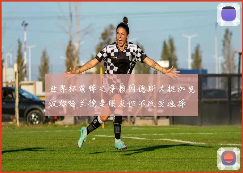 世界杯前锋之争赖因德斯力挺加克波称哈兰德是朋友但不改变选择