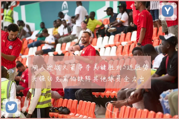 湖人迎战火箭争夺关键胜利5连胜势头强劲克莱伯缺阵其他球员全力出战