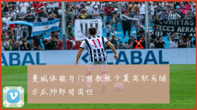 曼城体能与门将教练今夏离职或暗示瓜帅即将离任