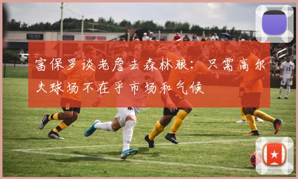 富保罗谈老詹去森林狼：只需高尔夫球场不在乎市场和气候