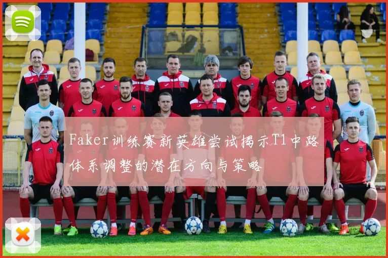Faker训练赛新英雄尝试揭示T1中路体系调整的潜在方向与策略