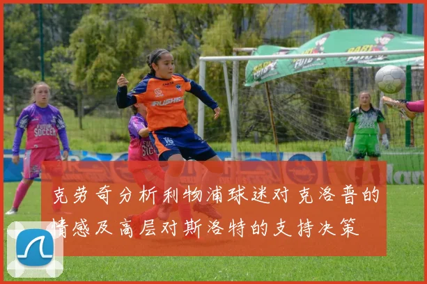 克劳奇分析利物浦球迷对克洛普的情感及高层对斯洛特的支持决策