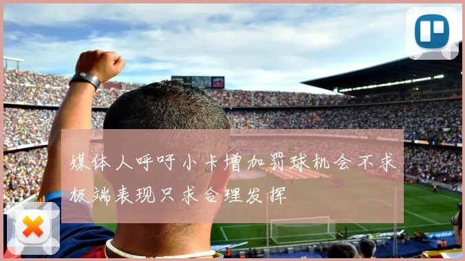 媒体人呼吁小卡增加罚球机会不求极端表现只求合理发挥