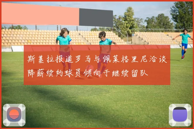 斯基拉报道罗马与佩莱格里尼洽谈降薪续约球员倾向于继续留队