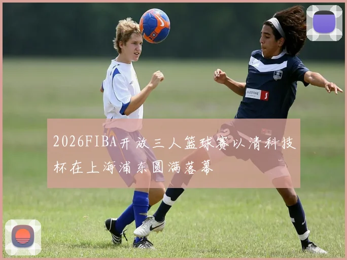 2026FIBA开放三人篮球赛以清科技杯在上海浦东圆满落幕